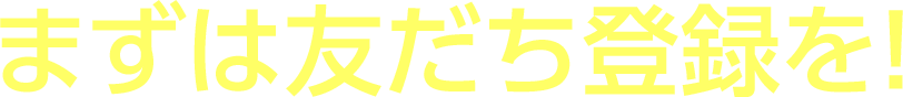 まずは友だち登録を!